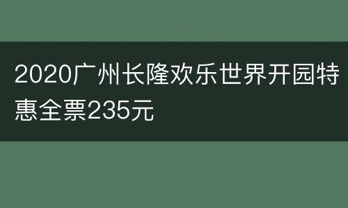 2020广州长隆欢乐世界开园特惠全票235元