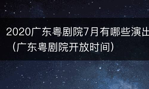 2020广东粤剧院7月有哪些演出（广东粤剧院开放时间）