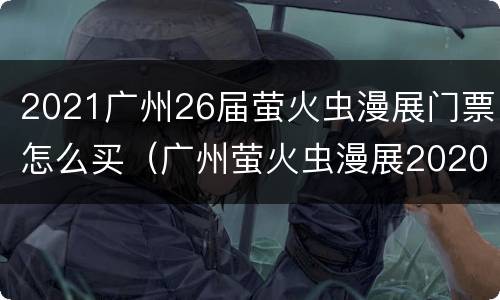 2021广州26届萤火虫漫展门票怎么买（广州萤火虫漫展2020门票在哪买）