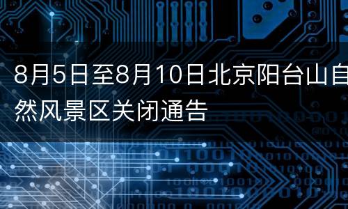 8月5日至8月10日北京阳台山自然风景区关闭通告