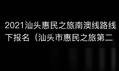 2021汕头惠民之旅南澳线路线下报名（汕头市惠民之旅第二期）