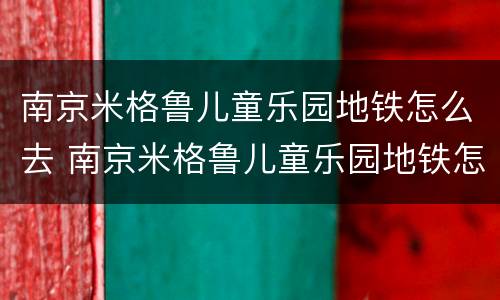 南京米格鲁儿童乐园地铁怎么去 南京米格鲁儿童乐园地铁怎么去方便