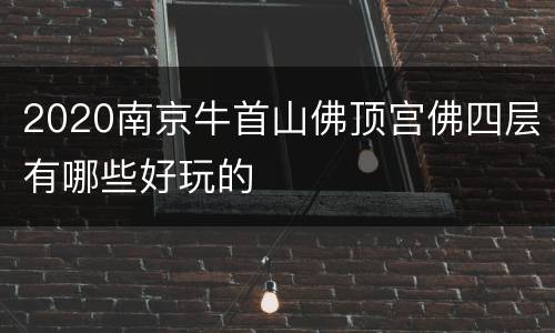 2020南京牛首山佛顶宫佛四层有哪些好玩的