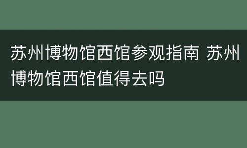 苏州博物馆西馆参观指南 苏州博物馆西馆值得去吗