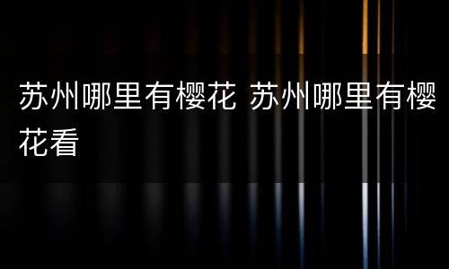苏州哪里有樱花 苏州哪里有樱花看