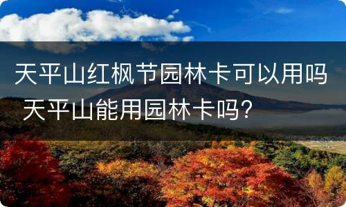 天平山红枫节园林卡可以用吗 天平山能用园林卡吗?