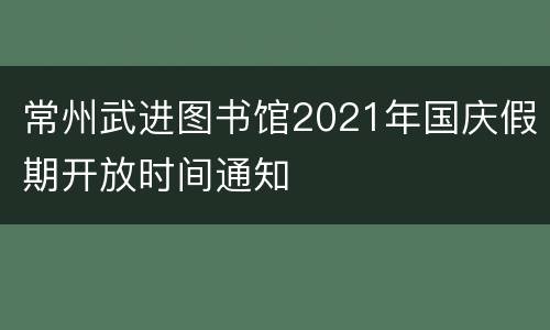 常州武进图书馆2021年国庆假期开放时间通知