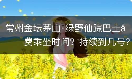 常州金坛茅山·绿野仙踪巴士免费乘坐时间？持续到几号？
