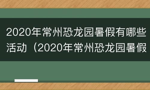 2020年常州恐龙园暑假有哪些活动（2020年常州恐龙园暑假有哪些活动参加）