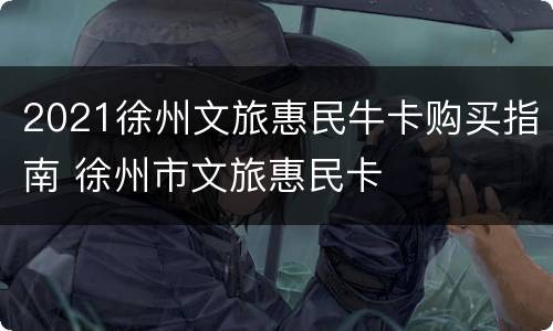 2021徐州文旅惠民牛卡购买指南 徐州市文旅惠民卡