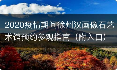 2020疫情期间徐州汉画像石艺术馆预约参观指南（附入口）