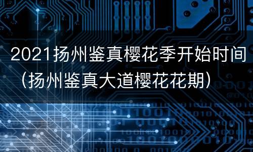 2021扬州鉴真樱花季开始时间（扬州鉴真大道樱花花期）