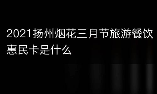 2021扬州烟花三月节旅游餐饮惠民卡是什么