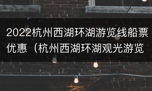 2022杭州西湖环湖游览线船票优惠（杭州西湖环湖观光游览车线路图）