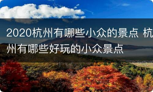 2020杭州有哪些小众的景点 杭州有哪些好玩的小众景点