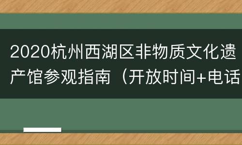 2020杭州西湖区非物质文化遗产馆参观指南（开放时间+电话+地址+交通）