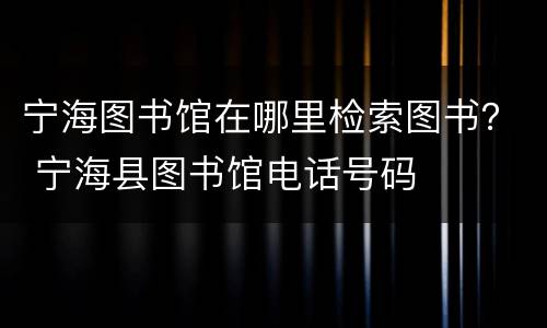 宁海图书馆在哪里检索图书？ 宁海县图书馆电话号码