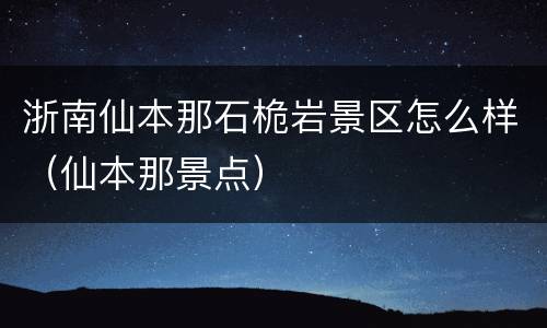 浙南仙本那石桅岩景区怎么样（仙本那景点）