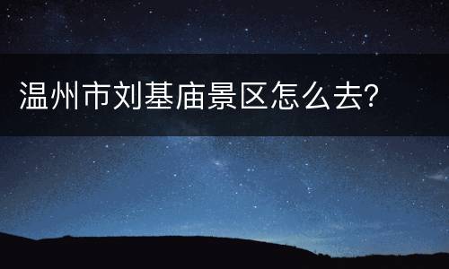温州市刘基庙景区怎么去？