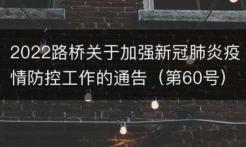 2022路桥关于加强新冠肺炎疫情防控工作的通告（第60号）