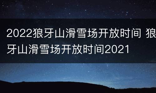 2022狼牙山滑雪场开放时间 狼牙山滑雪场开放时间2021