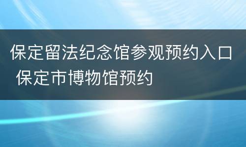 保定留法纪念馆参观预约入口 保定市博物馆预约