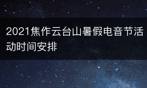 2021焦作云台山暑假电音节活动时间安排