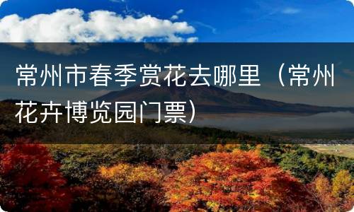 常州市春季赏花去哪里（常州花卉博览园门票）