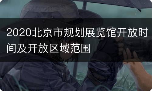2020北京市规划展览馆开放时间及开放区域范围