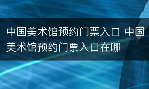 中国美术馆预约门票入口 中国美术馆预约门票入口在哪