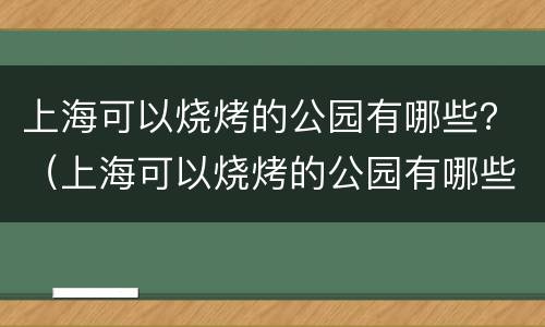 上海可以烧烤的公园有哪些？（上海可以烧烤的公园有哪些）