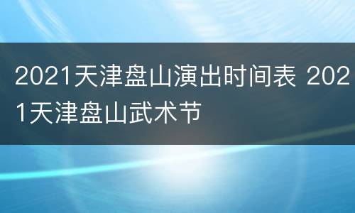 2021天津盘山演出时间表 2021天津盘山武术节