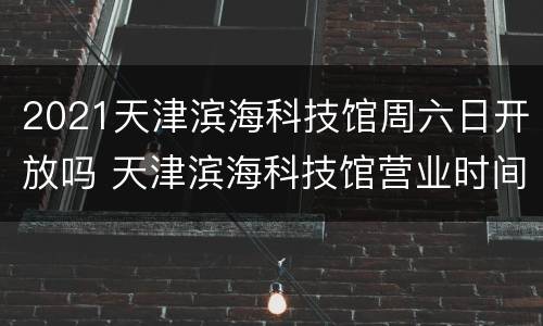 2021天津滨海科技馆周六日开放吗 天津滨海科技馆营业时间