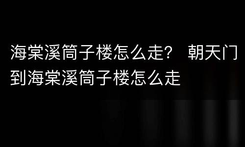 海棠溪筒子楼怎么走？ 朝天门到海棠溪筒子楼怎么走