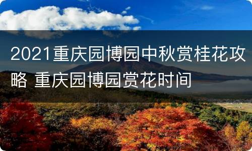 2021重庆园博园中秋赏桂花攻略 重庆园博园赏花时间