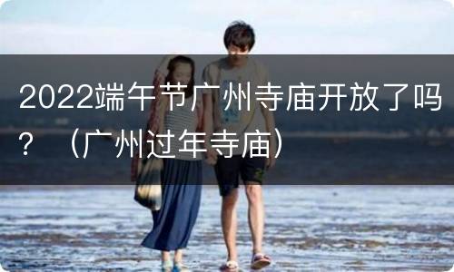 2022端午节广州寺庙开放了吗？（广州过年寺庙）