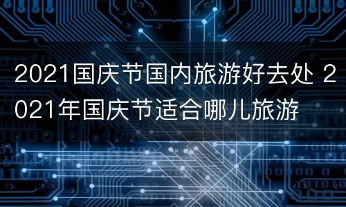2021国庆节国内旅游好去处 2021年国庆节适合哪儿旅游