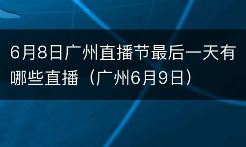 6月8日广州直播节最后一天有哪些直播（广州6月9日）