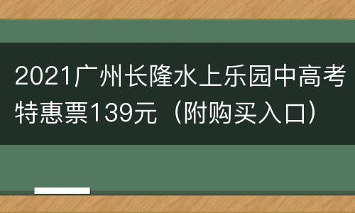 2021广州长隆水上乐园中高考特惠票139元（附购买入口）