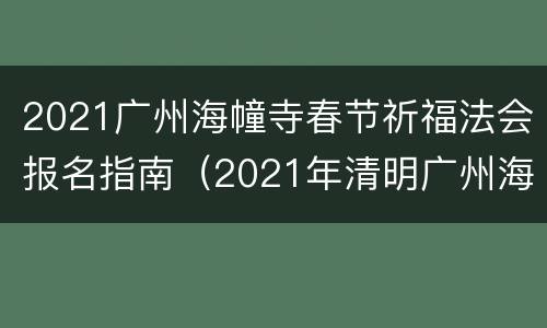 2021广州海幢寺春节祈福法会报名指南（2021年清明广州海幢寺预约）