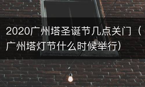 2020广州塔圣诞节几点关门（广州塔灯节什么时候举行）