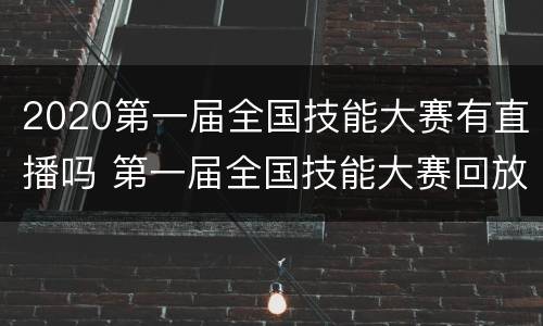 2020第一届全国技能大赛有直播吗 第一届全国技能大赛回放