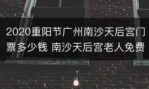2020重阳节广州南沙天后宫门票多少钱 南沙天后宫老人免费吗