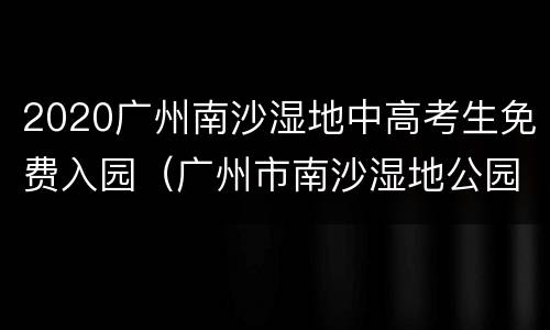 2020广州南沙湿地中高考生免费入园（广州市南沙湿地公园看点）