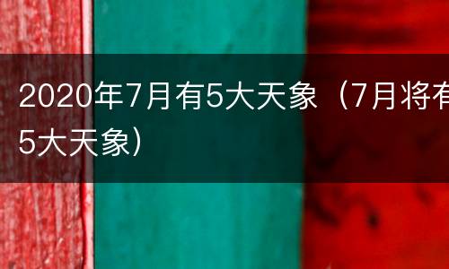 2020年7月有5大天象（7月将有5大天象）