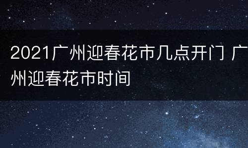 2021广州迎春花市几点开门 广州迎春花市时间