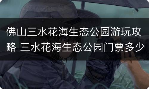 佛山三水花海生态公园游玩攻略 三水花海生态公园门票多少钱