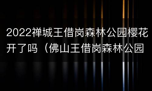 2022禅城王借岗森林公园樱花开了吗（佛山王借岗森林公园有哪些公交车）
