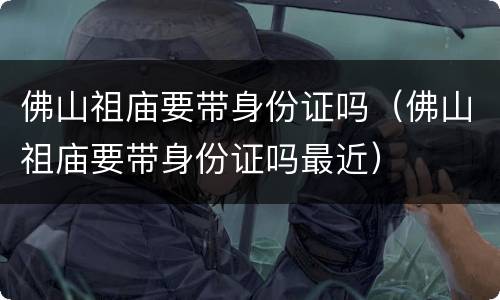佛山祖庙要带身份证吗（佛山祖庙要带身份证吗最近）