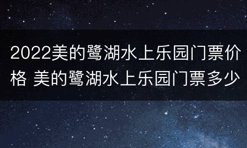 2022美的鹭湖水上乐园门票价格 美的鹭湖水上乐园门票多少钱